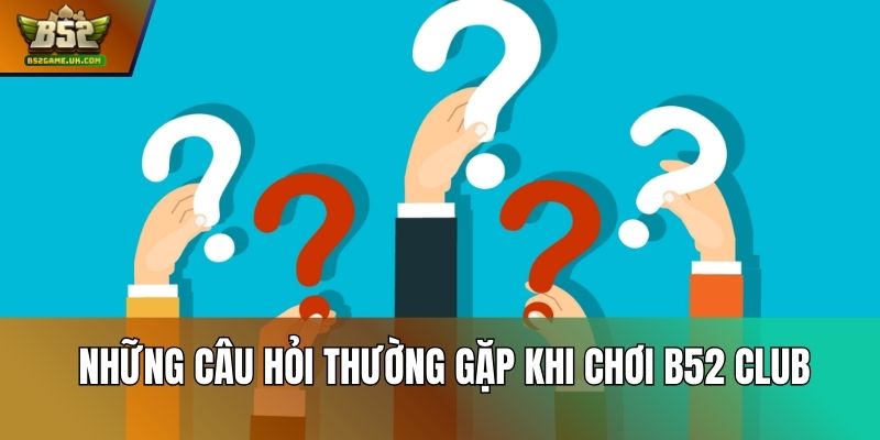 Những câu hỏi thường gặp khi chơi B52 Club